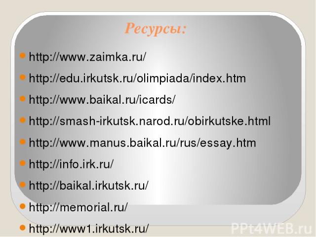 Ресурсы: http://www.zaimka.ru/ http://edu.irkutsk.ru/olimpiada/index.htm http://www.baikal.ru/icards/ http://smash-irkutsk.narod.ru/obirkutske.html http://www.manus.baikal.ru/rus/essay.htm http://info.irk.ru/ http://baikal.irkutsk.ru/ http://memoria…