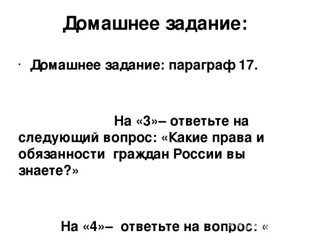 Домашнее задание: Домашнее задание: параграф 17. На «3»– ответьте на следующий вопрос: «Какие права и обязанности граждан России вы знаете?» На «4»– ответьте на вопрос: « Что значит быть гражданином России лично для вас?» Попробуйте доказать свою то…