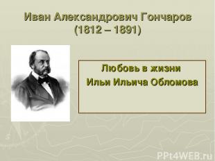 Иван Александрович Гончаров (1812 – 1891) Любовь в жизни Ильи Ильича Обломова