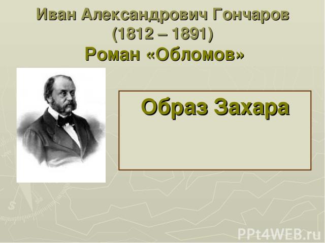 Иван Александрович Гончаров (1812 – 1891) Роман «Обломов» Образ Захара