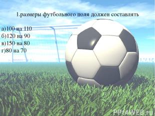 1.размеры футбольного поля должен составлять а)100 на 110 б)120 на 90 в)150 на 8