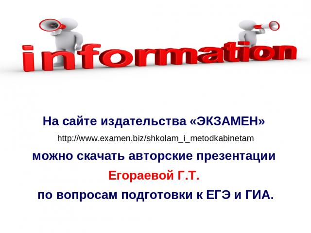 На сайте издательства «ЭКЗАМЕН» http://www.examen.biz/shkolam_i_metodkabinetam можно скачать авторские презентации Егораевой Г.Т. по вопросам подготовки к ЕГЭ и ГИА.
