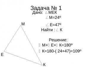 Задача № 1 М+ Е+ К=180º К=180-( 24+47)=109º Е М К М=24º Е=47º Найти : К Решение: