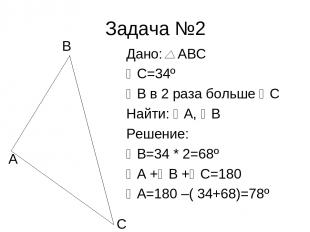 Задача №2 Дано: АВС С=34º В в 2 раза больше С Найти: А, В Решение: В=34 * 2=68º