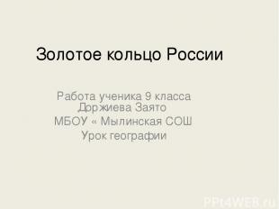 Золотое кольцо России Работа ученика 9 класса Доржиева Заято МБОУ « Мылинская СО