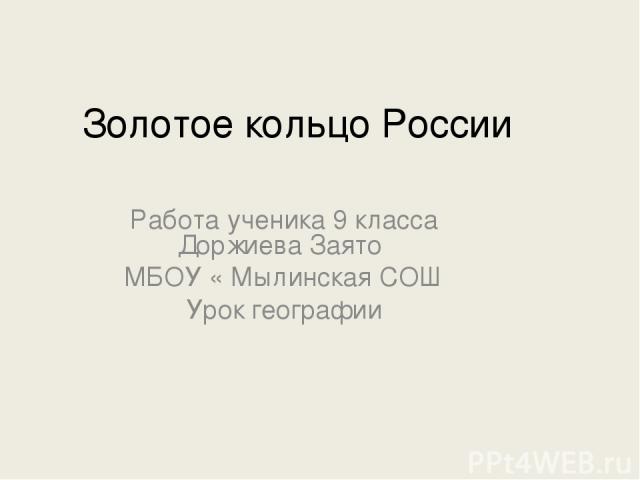 Золотое кольцо России Работа ученика 9 класса Доржиева Заято МБОУ « Мылинская СОШ Урок географии