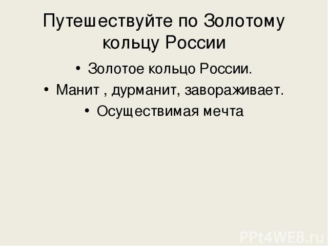 Путешествуйте по Золотому кольцу России Золотое кольцо России. Манит , дурманит, завораживает. Осуществимая мечта