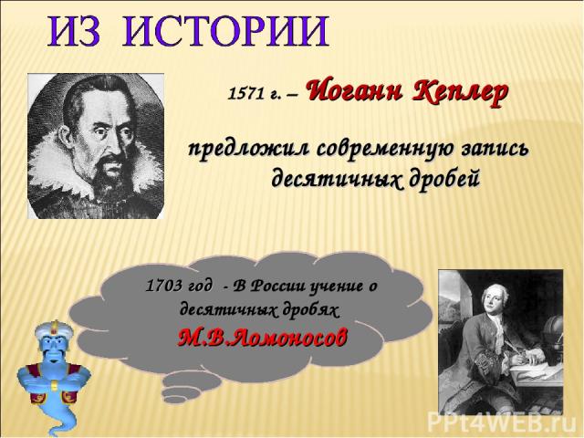 1571 г. – Иоганн Кеплер предложил современную запись десятичных дробей 1703 год - В России учение о десятичных дробях М.В.Ломоносов