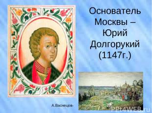 Основатель Москвы – Юрий Долгорукий (1147г.) А.Васнецов-