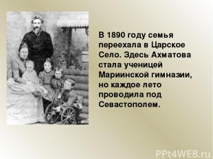 В 1890 году семья переехала в Царское Село. Здесь Ахматова стала ученицей Мариин