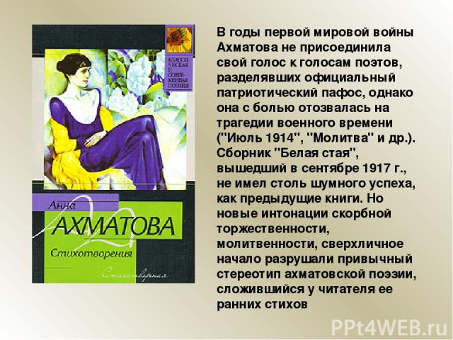В годы первой мировой войны Ахматова не присоединила свой голос к голосам поэтов, разделявших официальный патриотический пафос, однако она с болью отозвалась на трагедии военного времени (