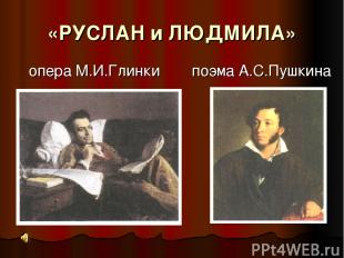 «РУСЛАН и ЛЮДМИЛА» опера М.И.Глинки поэма А.С.Пушкина