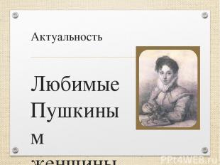 Актуальность Любимые Пушкиным женщины стали музами его творчества. Их красота, г