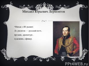 Михаи л Ю рьевич Ле рмонтов — русский поэт, прозаик, драматург, художник, офицер