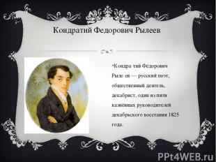 Кондратий Федорович Рылеев Кондра тий Фёдорович Рыле ев — русский поэт, обществе