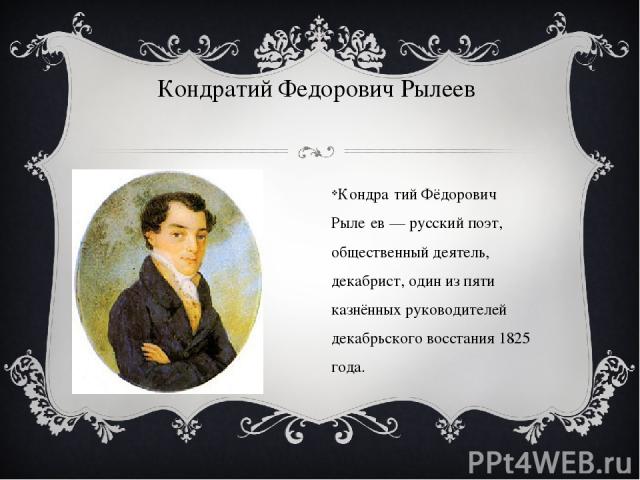 Кондратий Федорович Рылеев Кондра тий Фёдорович Рыле ев — русский поэт, общественный деятель, декабрист, один из пяти казнённых руководителей декабрьского восстания 1825 года.