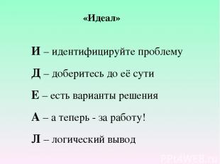 «Идеал» И – идентифицируйте проблему Д – доберитесь до её сути Е – есть варианты