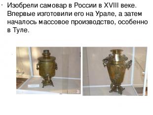 Изобрели самовар в России в ХVIII веке. Впервые изготовили его на Урале, а затем