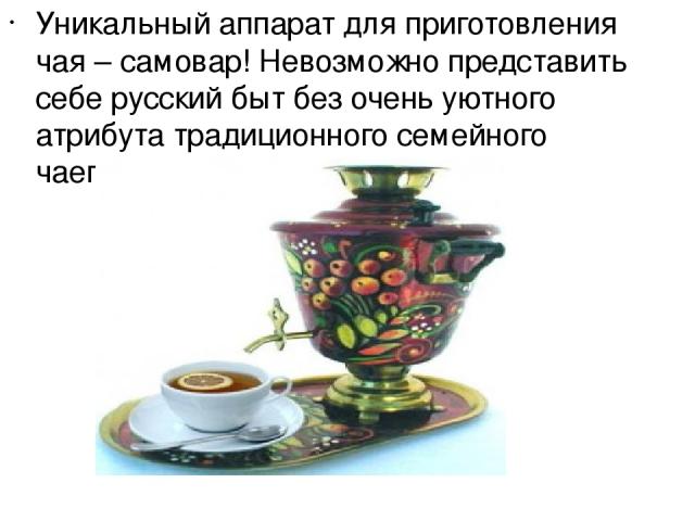 Уникальный аппарат для приготовления чая – самовар! Невозможно представить себе русский быт без очень уютного атрибута традиционного семейного чаепития.