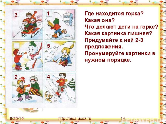 http://aida.ucoz.ru Где находится горка? Какая она? Что делают дети на горке? Какая картинка лишняя? Придумайте к ней 2-3 предложения. Пронумеруйте картинки в нужном порядке. 1 2 3 4 5