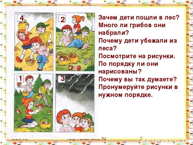 http://aida.ucoz.ru Зачем дети пошли в лес? Много ли грибов они набрали? Почему дети убежали из леса? Посмотрите на рисунки. По порядку ли они нарисованы? Почему вы так думаете? Пронумеруйте рисунки в нужном порядке. 1 2 3 4