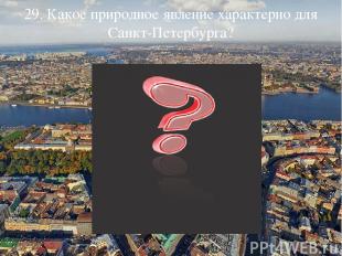 29. Какое природное явление характерно для Санкт-Петербурга?
