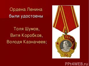 Ордена Ленина были удостоены  Толя Шумов, Витя Коробков, Володя Казначеев;