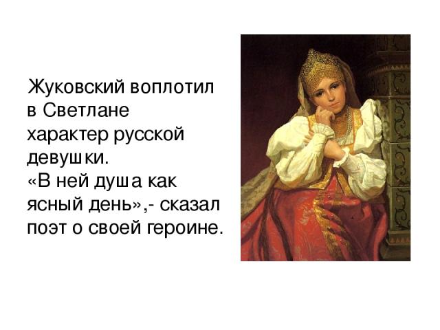 Жуковский воплотил в Светлане характер русской девушки. «В ней душа как ясный день»,- сказал поэт о своей героине.