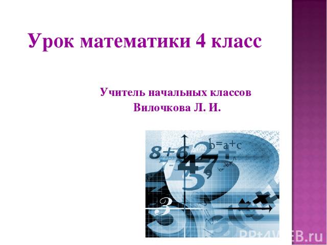 Урок математики 4 класс Учитель начальных классов Вилочкова Л. И.