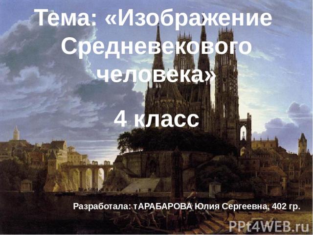 Тема: «Изображение Средневекового человека» 4 класс Разработала: тАРАБАРОВА Юлия Сергеевна, 402 гр.