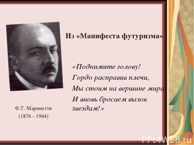 Ф.Т. Маринетти (1876 - 1944) «Поднимите голову! Гордо расправив плечи, Мы стоим на вершине мира И вновь бросаем вызов звездам!» Из «Манифеста футуризма»