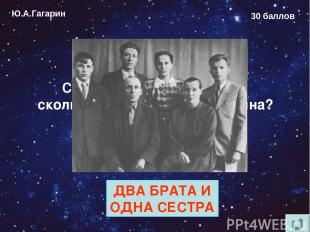 Ю.А.Гагарин 30 баллов Сколько родных братьев и сколько сёстер у Юрия Гагарина? Д