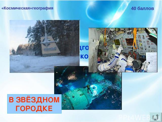 «Космическая»география 40 баллов Где проходят подготовку к полётам российские космонавты? В ЗВЁЗДНОМ ГОРОДКЕ