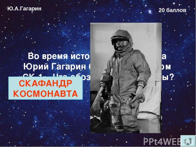 Ю.А.Гагарин 20 баллов Во время исторического полёта Юрий Гагарин был одет в костюм «СК-1». Что обозначают эти буквы? СКАФАНДР КОСМОНАВТА