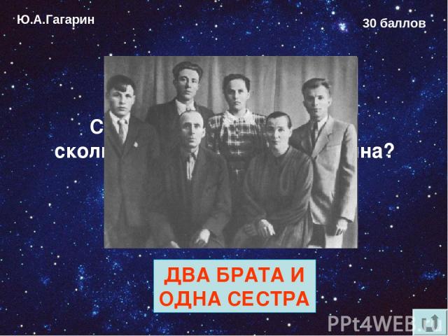 Ю.А.Гагарин 30 баллов Сколько родных братьев и сколько сёстер у Юрия Гагарина? ДВА БРАТА И ОДНА СЕСТРА