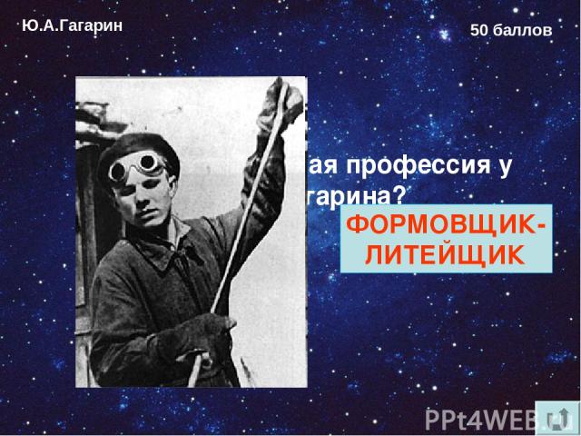 Ю.А.Гагарин 50 баллов Какая была первая профессия у Юрия Гагарина? ФОРМОВЩИК- ЛИТЕЙЩИК