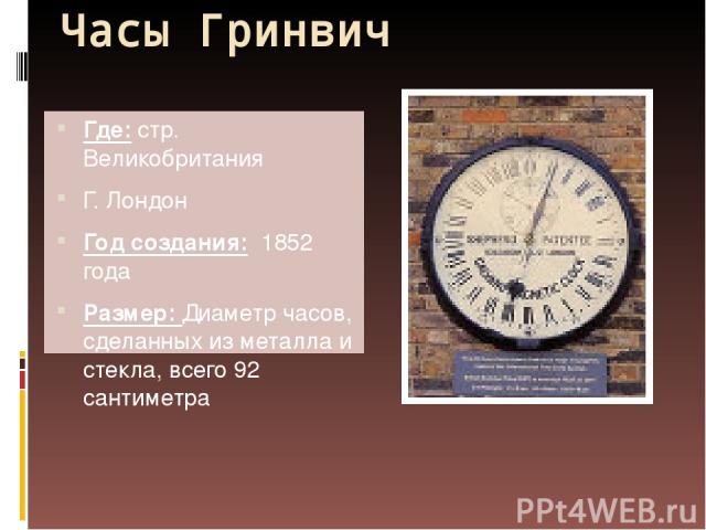 Часы Гринвич Где: стр. Великобритания Г. Лондон Год создания: 1852 года Размер: Диаметр часов, сделанных из металла и стекла, всего 92 сантиметра