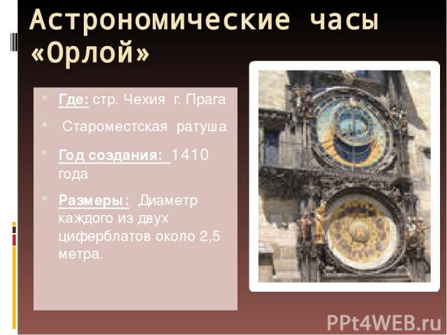 Астрономические часы «Орлой» Где: стр. Чехия г. Прага Староместская ратуша Год создания: 1410 года Размеры: Диаметр каждого из двух циферблатов около 2,5 метра.