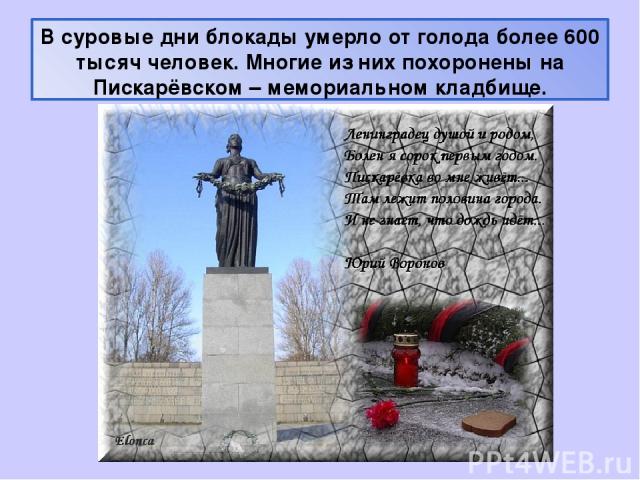 В суровые дни блокады умерло от голода более 600 тысяч человек. Многие из них похоронены на Пискарёвском – мемориальном кладбище.