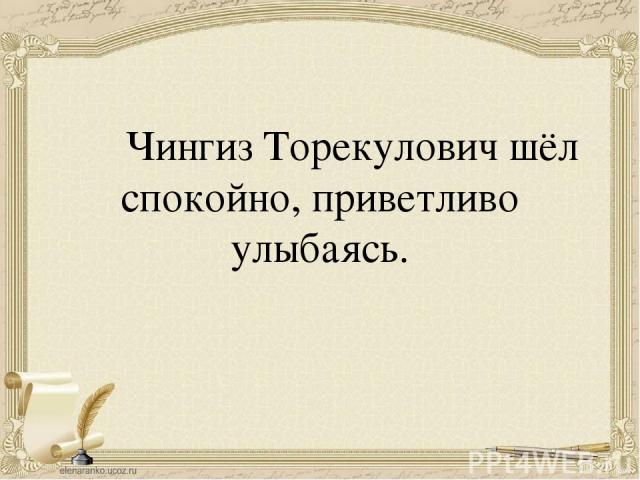 Чингиз Торекулович шёл спокойно, приветливо улыбаясь.  