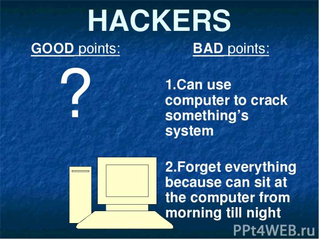 HACKERS GOOD points: ? BAD points: 1.Can use computer to crack something’s system 2.Forget everything because can sit at the computer from morning till night