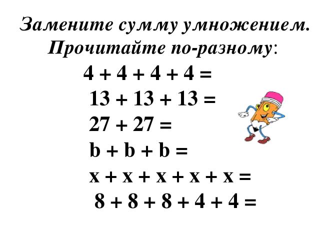 Замените сумму умножением. Прочитайте по-разному: 4 + 4 + 4 + 4 = 13 + 13 + 13 = 27 + 27 = b + b + b = x + x + x + x + x = 8 + 8 + 8 + 4 + 4 =