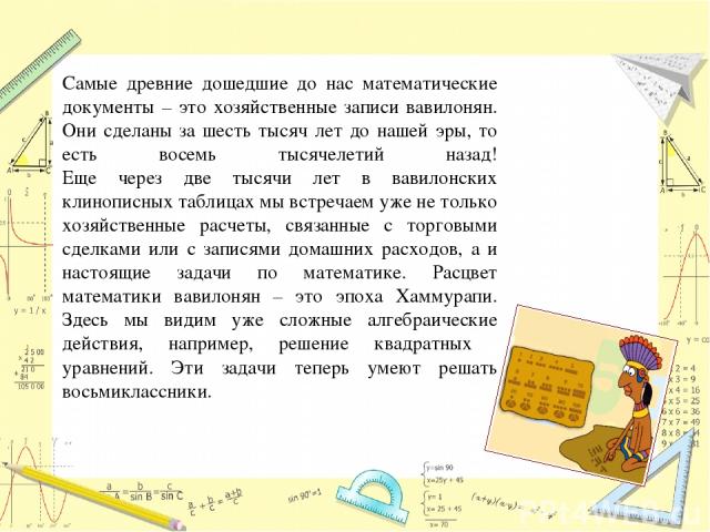 Самые древние дошедшие до нас математические документы – это хозяйственные записи вавилонян. Они сделаны за шесть тысяч лет до нашей эры, то есть восемь тысячелетий назад! Еще через две тысячи лет в вавилонских клинописных таблицах мы встречаем уже …