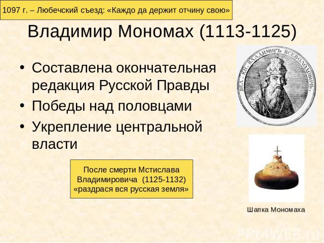 Владимир Мономах (1113-1125) Составлена окончательная редакция Русской Правды Победы над половцами Укрепление центральной власти Шапка Мономаха После смерти Мстислава Владимировича (1125-1132) «раздрася вся русская земля» 1097 г. – Любечский съезд: …