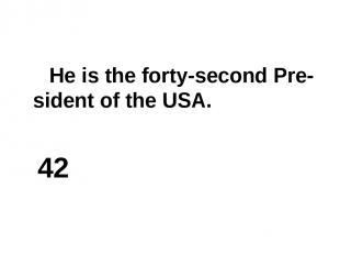 He is the forty-second Pre-sident of the USA. 42