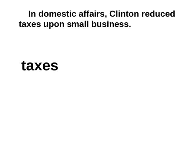 In domestic affairs, Clinton reduced taxes upon small business. taxes