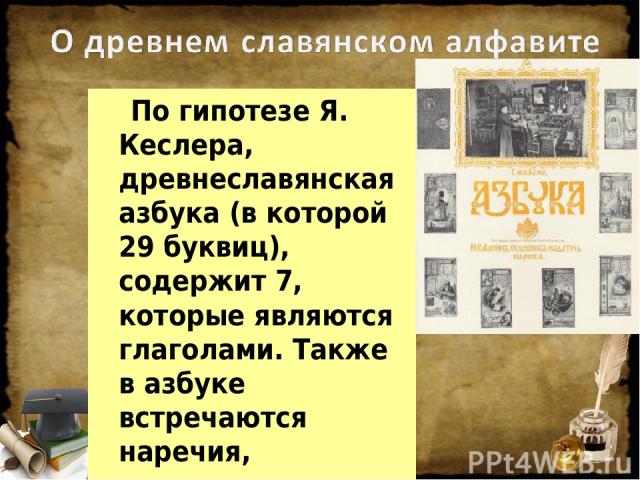 По гипотезе Я. Кеслера, древнеславянская азбука (в которой 29 буквиц), содержит 7, которые являются глаголами. Также в азбуке встречаются наречия, местоимения и имена существительные во множественном числе.