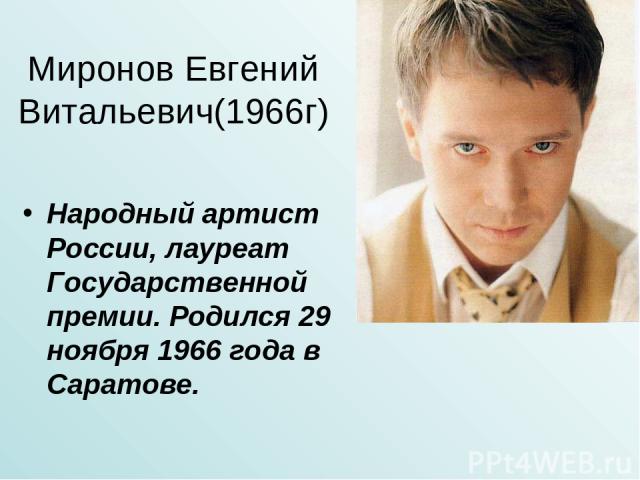 Миронов Евгений Витальевич(1966г) Народный артист России, лауреат Государственной премии. Родился 29 ноября 1966 года в Саратове.
