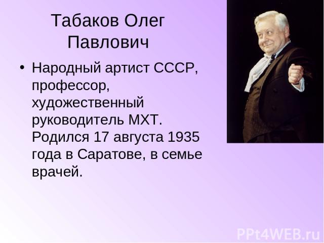 Табаков Олег Павлович Народный артист СССР, профессор, художественный руководитель МХТ. Родился 17 августа 1935 года в Саратове, в семье врачей.
