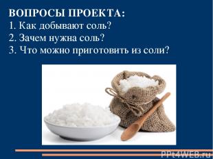 ВОПРОСЫ ПРОЕКТА: 1. Как добывают соль? 2. Зачем нужна соль? 3. Что можно пригото